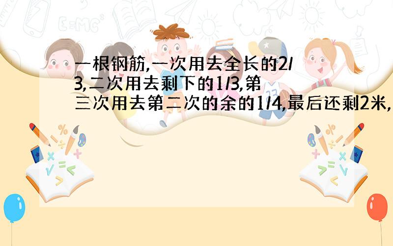 一根钢筋,一次用去全长的2/3,二次用去剩下的1/3,第三次用去第二次的余的1/4,最后还剩2米,这根原长几