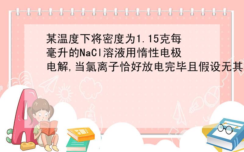 某温度下将密度为1.15克每毫升的NaCl溶液用惰性电极电解,当氯离子恰好放电完毕且假设无其它副反应发生时,得到溶液中氧