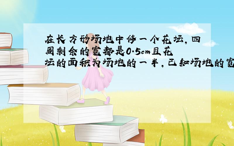 在长方形场地中修一个花坛,四周剩余的宽都是0.5cm且花坛的面积为场地的一半,已知场地的宽为2.5cm,求长