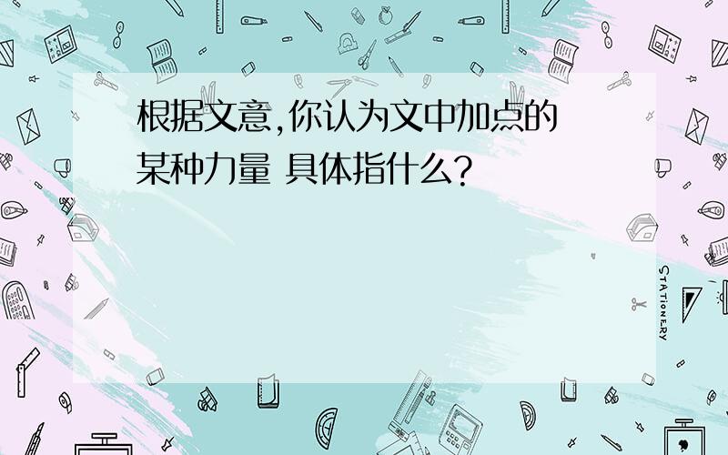 根据文意,你认为文中加点的 某种力量 具体指什么?