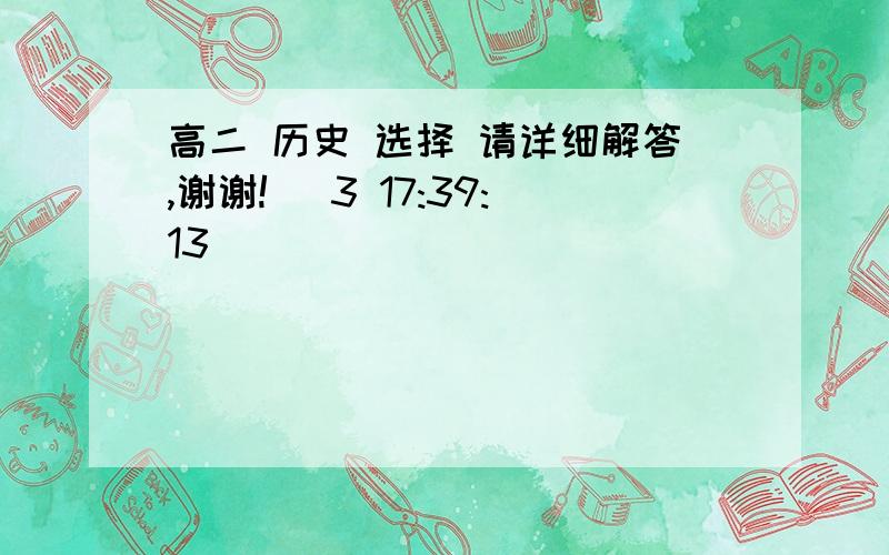 高二 历史 选择 请详细解答,谢谢! (3 17:39:13)