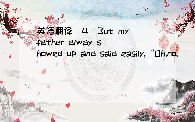 英语翻译（4）But my father alway showed up and said easily,“Oh,no,