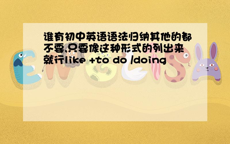 谁有初中英语语法归纳其他的都不要,只要像这种形式的列出来就行like +to do /doing