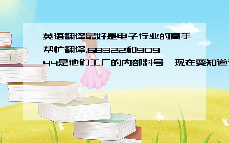 英语翻译最好是电子行业的高手帮忙翻译.68322和90944是他们工厂的内部料号,现在要知道这二颗芯片的原厂料号.请高手