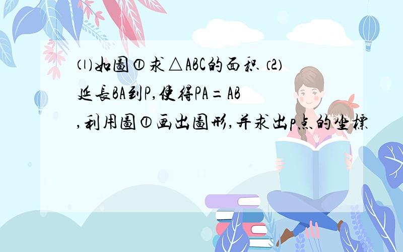 ⑴如图①求△ABC的面积 ⑵延长BA到P,使得PA=AB,利用图①画出图形,并求出p点的坐标