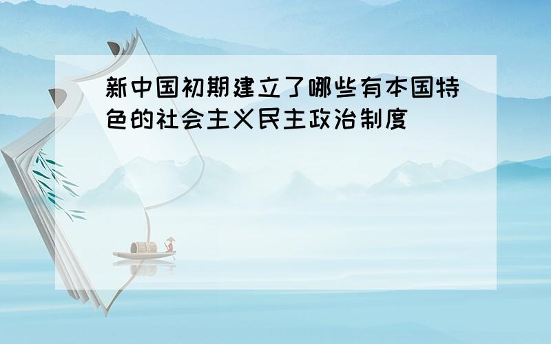 新中国初期建立了哪些有本国特色的社会主义民主政治制度