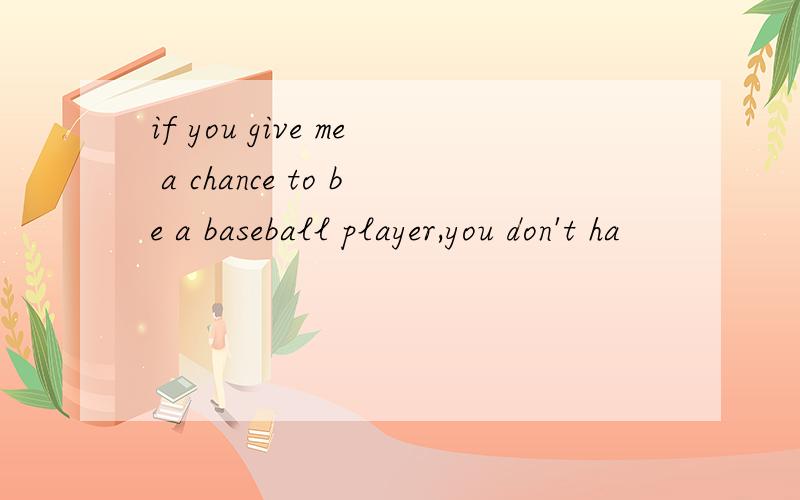 if you give me a chance to be a baseball player,you don't ha