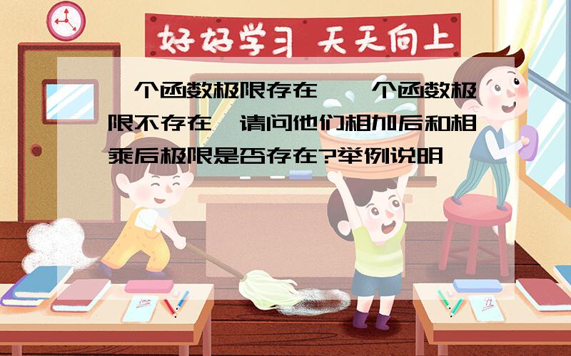 一个函数极限存在,一个函数极限不存在,请问他们相加后和相乘后极限是否存在?举例说明