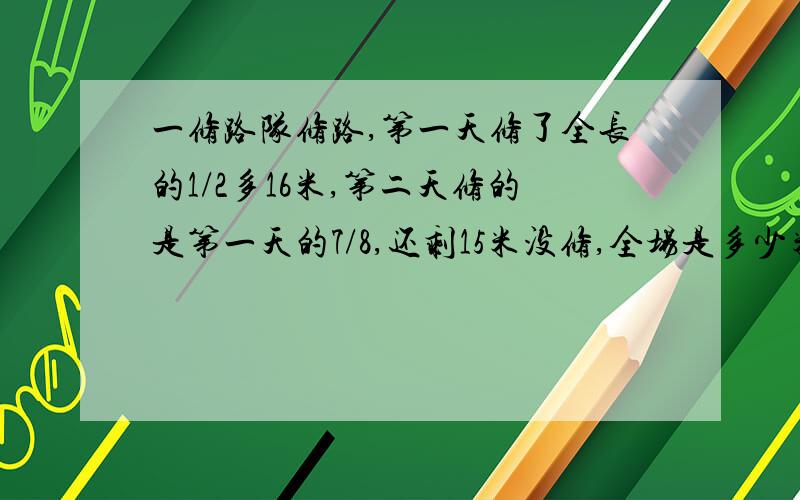 一修路队修路,第一天修了全长的1/2多16米,第二天修的是第一天的7/8,还剩15米没修,全场是多少米?