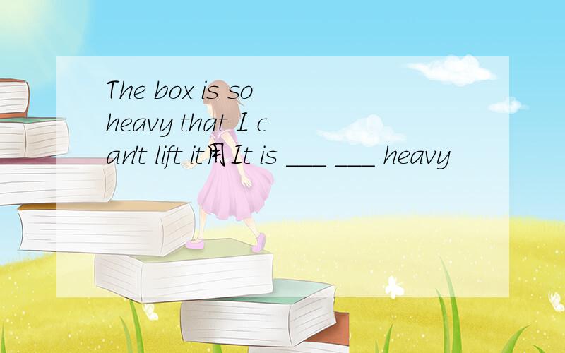 The box is so heavy that I can't lift it用It is ___ ___ heavy