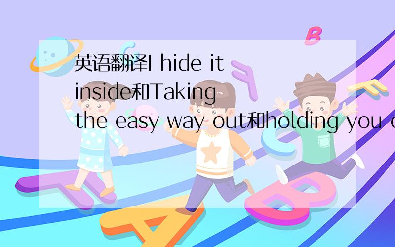 英语翻译I hide it inside和Taking the easy way out和holding you clo