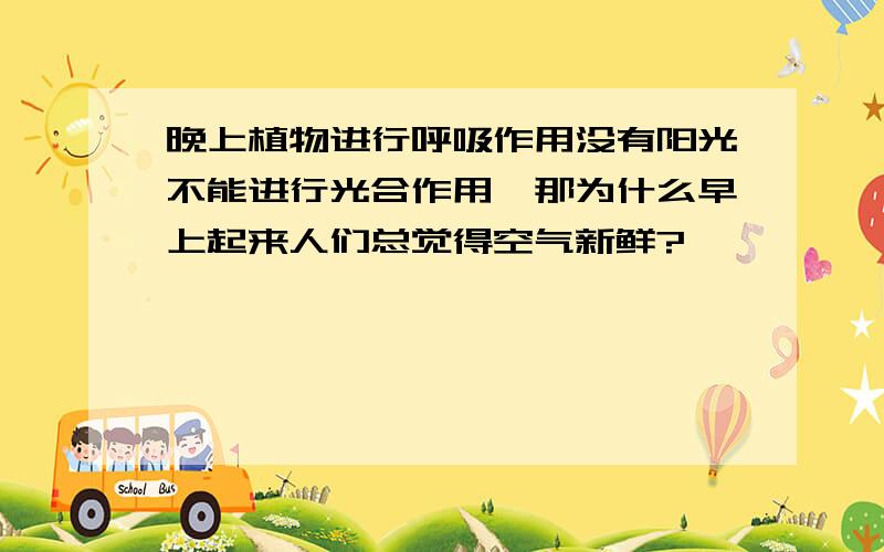 晚上植物进行呼吸作用没有阳光不能进行光合作用,那为什么早上起来人们总觉得空气新鲜?