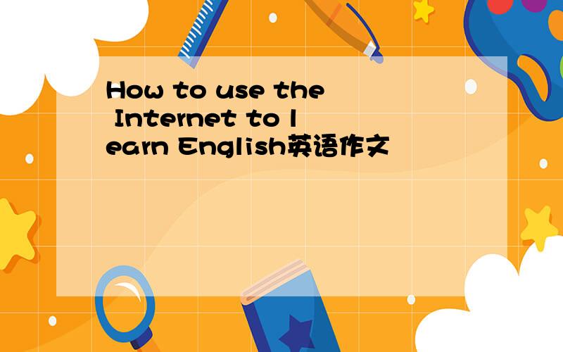 How to use the Internet to learn English英语作文