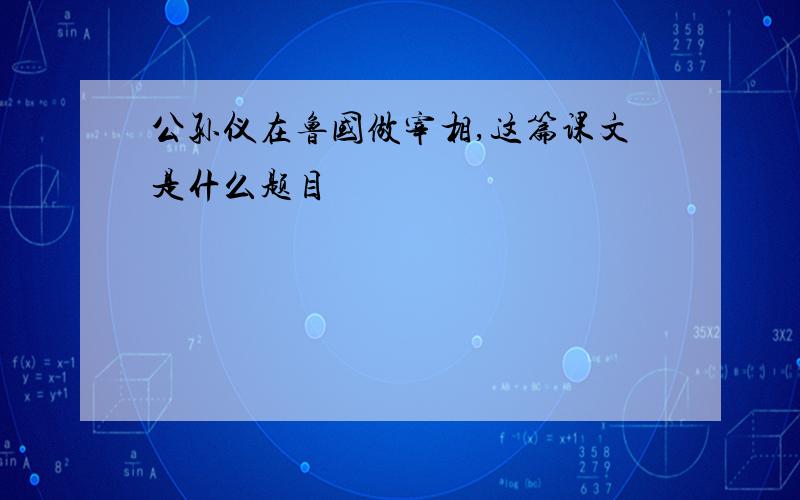 公孙仪在鲁国做宰相,这篇课文是什么题目