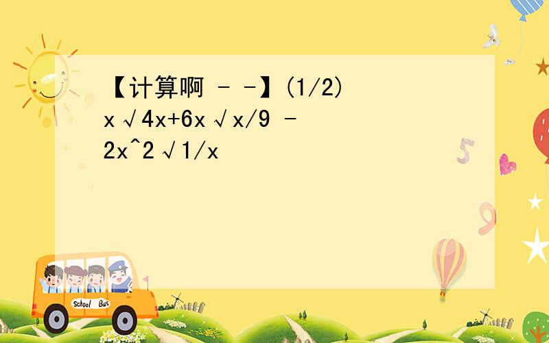 【计算啊 - -】(1/2)x√4x+6x√x/9 - 2x^2√1/x