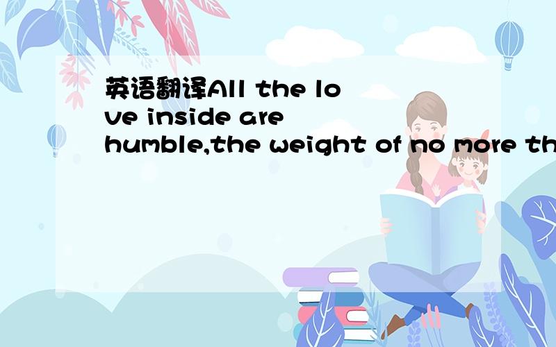 英语翻译All the love inside are humble,the weight of no more tha