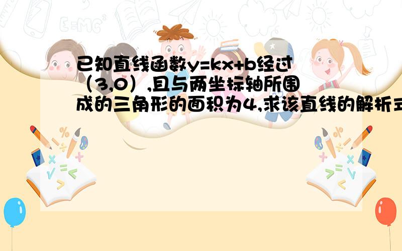 已知直线函数y=kx+b经过（3,0）,且与两坐标轴所围成的三角形的面积为4,求该直线的解析式