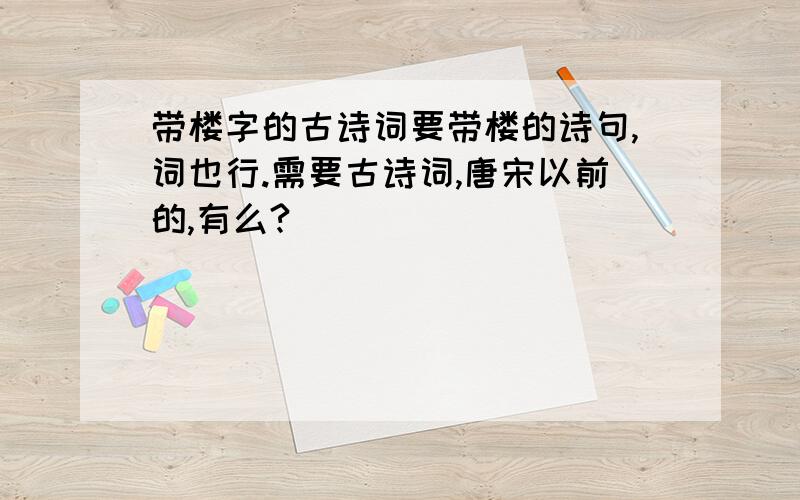 带楼字的古诗词要带楼的诗句,词也行.需要古诗词,唐宋以前的,有么?