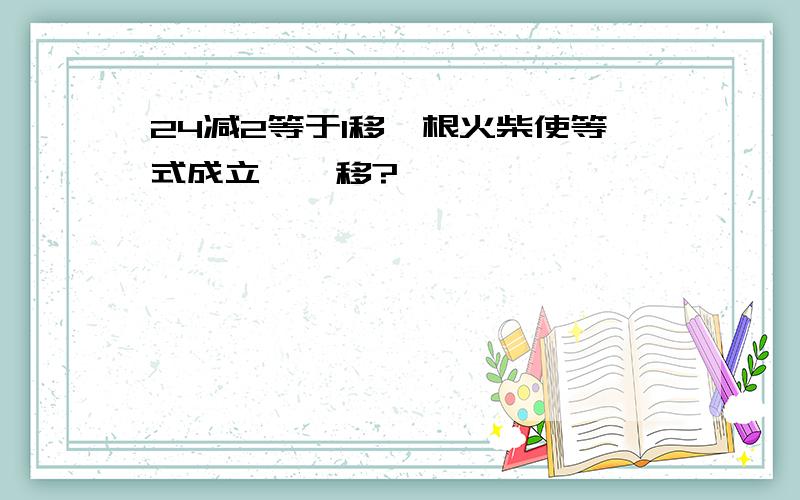 24减2等于1移一根火柴使等式成立,咋移?