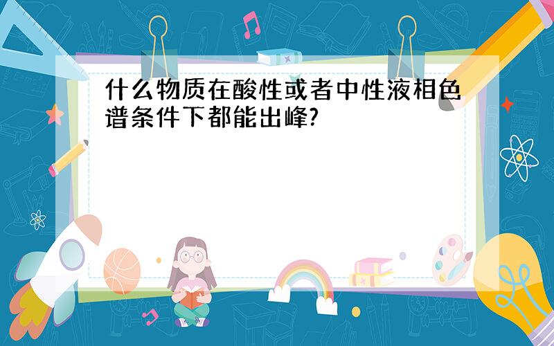 什么物质在酸性或者中性液相色谱条件下都能出峰?