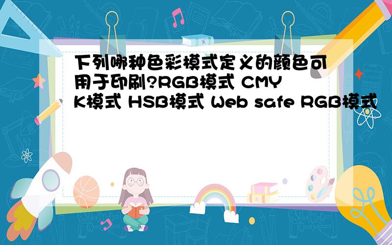 下列哪种色彩模式定义的颜色可用于印刷?RGB模式 CMYK模式 HSB模式 Web safe RGB模式