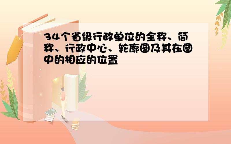 34个省级行政单位的全称、简称、行政中心、轮廓图及其在图中的相应的位置