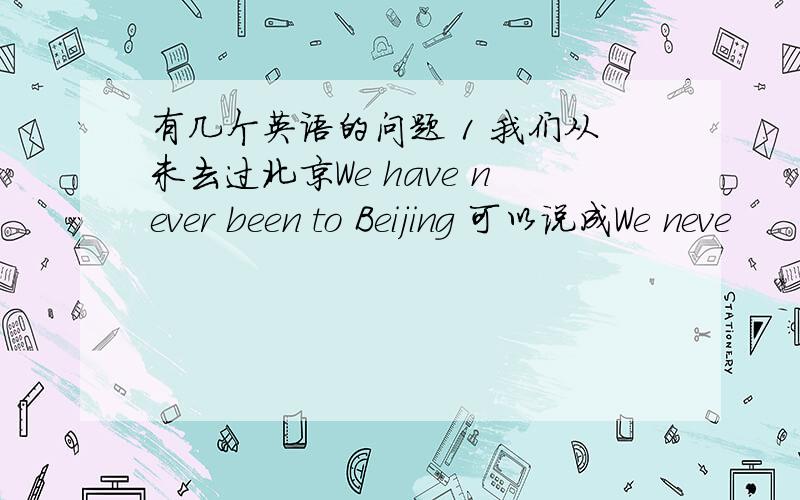 有几个英语的问题 1 我们从未去过北京We have never been to Beijing 可以说成We neve