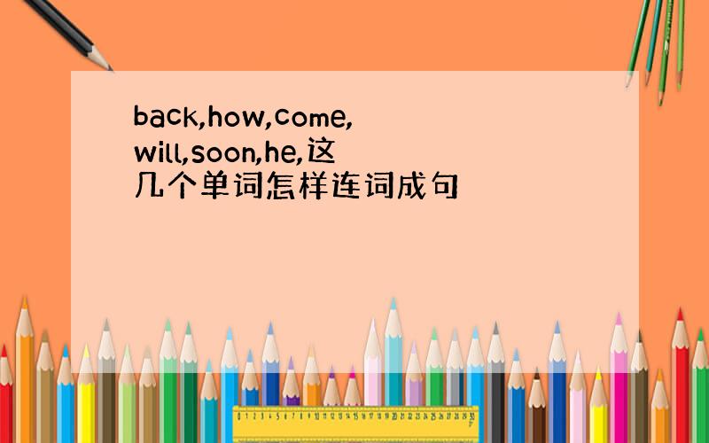 back,how,come,will,soon,he,这几个单词怎样连词成句