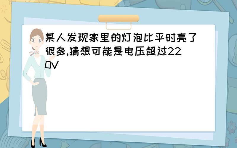 某人发现家里的灯泡比平时亮了很多,猜想可能是电压超过220V