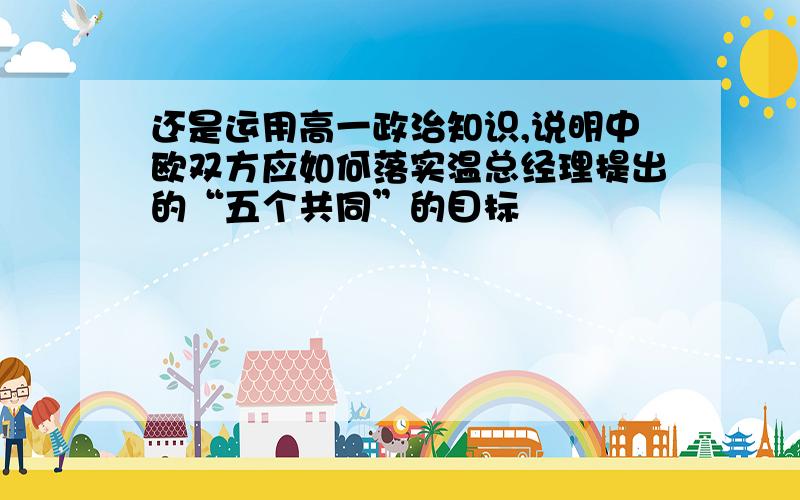 还是运用高一政治知识,说明中欧双方应如何落实温总经理提出的“五个共同”的目标