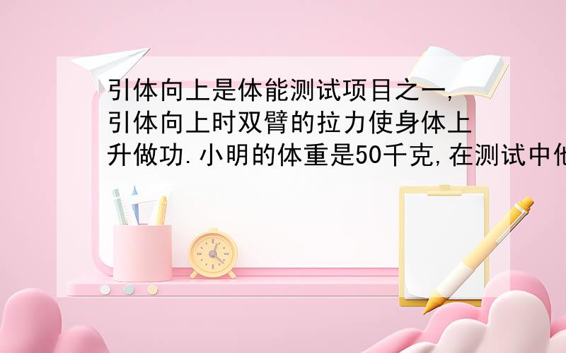 引体向上是体能测试项目之一,引体向上时双臂的拉力使身体上升做功.小明的体重是50千克,在测试中他一分钟完成8个引体向上的