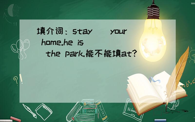 填介词：stay__your home.he is ___the park.能不能填at?