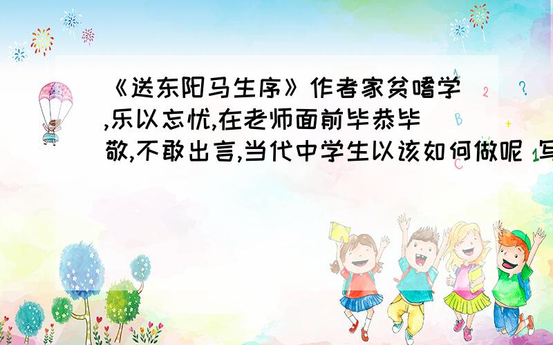 《送东阳马生序》作者家贫嗜学,乐以忘忧,在老师面前毕恭毕敬,不敢出言,当代中学生以该如何做呢 写一作