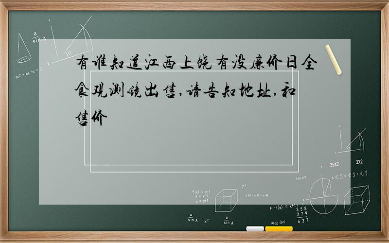 有谁知道江西上饶有没廉价日全食观测镜出售,请告知地址,和售价