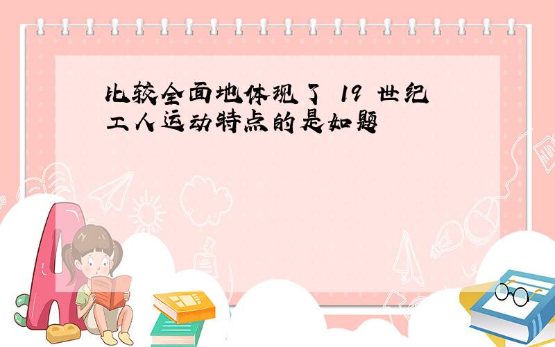 比较全面地体现了 19 世纪工人运动特点的是如题