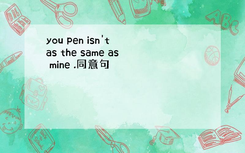 you pen isn't as the same as mine .同意句