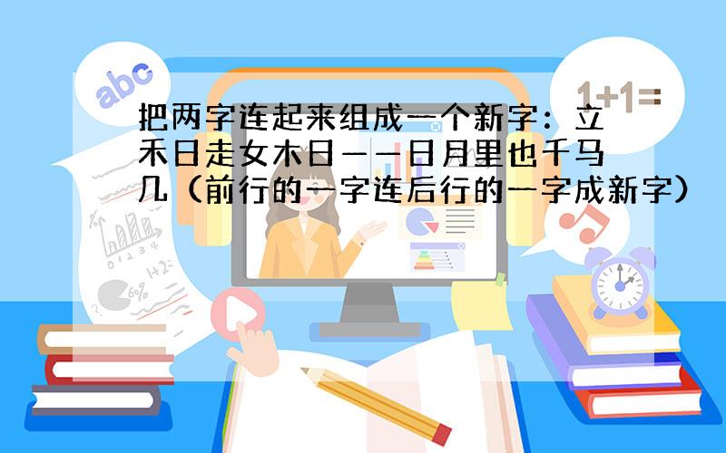 把两字连起来组成一个新字：立禾日走女木日——日月里也千马几（前行的一字连后行的一字成新字）