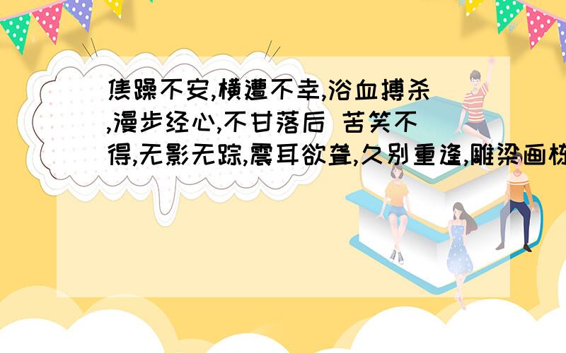 焦躁不安,横遭不幸,浴血搏杀,漫步经心,不甘落后 苦笑不得,无影无踪,震耳欲聋,久别重逢,雕梁画栋