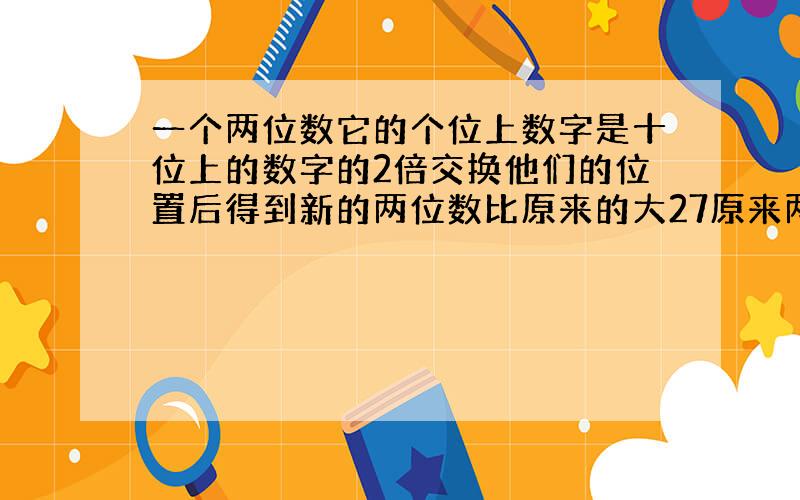 一个两位数它的个位上数字是十位上的数字的2倍交换他们的位置后得到新的两位数比原来的大27原来两位数是几