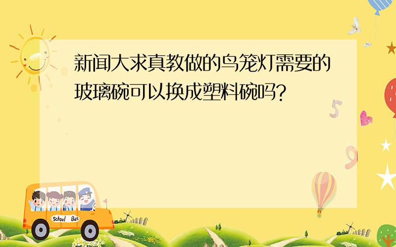 新闻大求真教做的鸟笼灯需要的玻璃碗可以换成塑料碗吗?