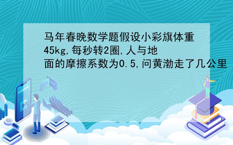 马年春晚数学题假设小彩旗体重45kg,每秒转2圈,人与地面的摩擦系数为0.5,问黄渤走了几公里