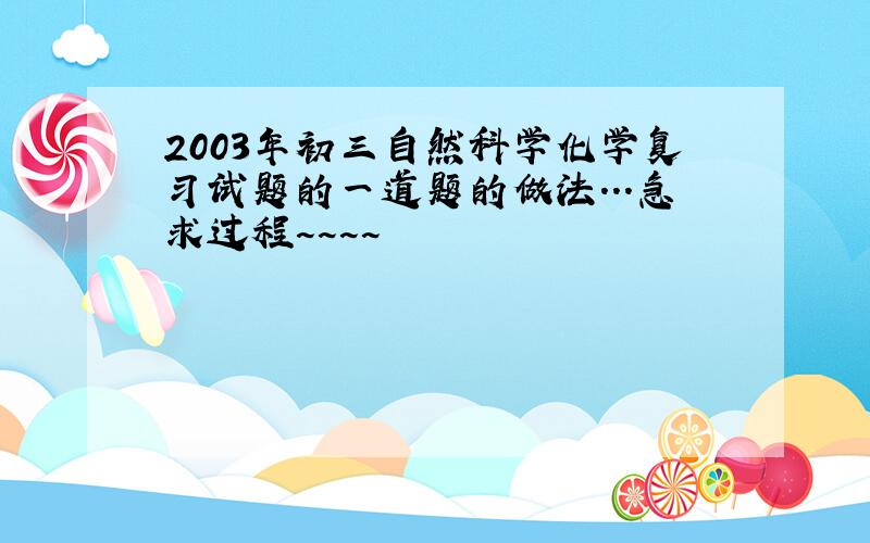 2003年初三自然科学化学复习试题的一道题的做法...急求过程~~~~