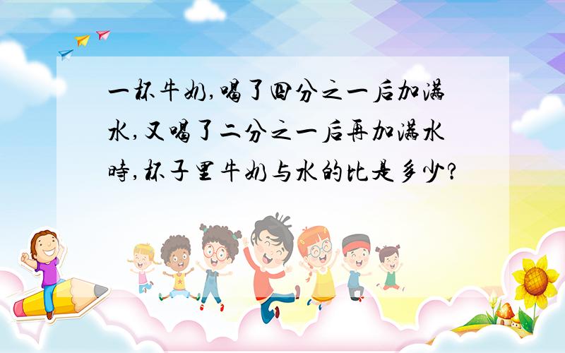 一杯牛奶,喝了四分之一后加满水,又喝了二分之一后再加满水时,杯子里牛奶与水的比是多少?