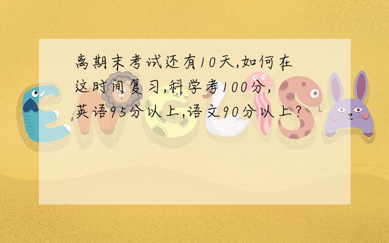 离期末考试还有10天,如何在这时间复习,科学考100分,英语95分以上,语文90分以上?