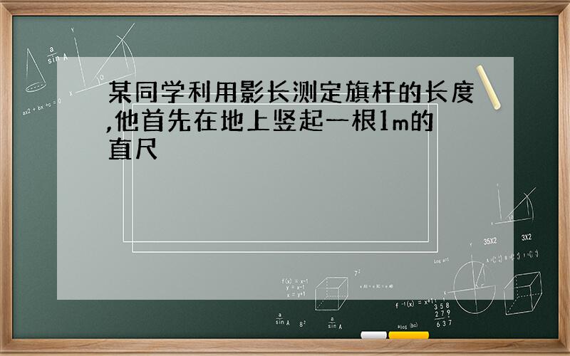 某同学利用影长测定旗杆的长度,他首先在地上竖起一根1m的直尺