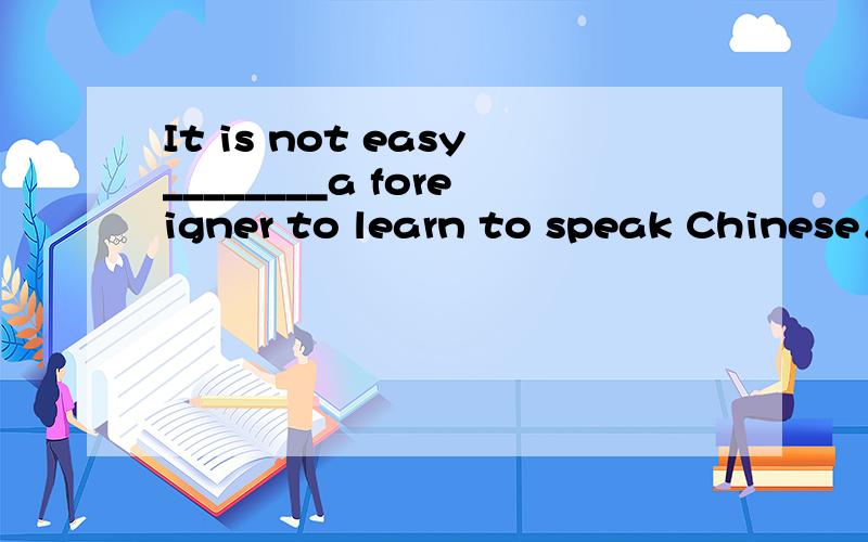 It is not easy________a foreigner to learn to speak Chinese．