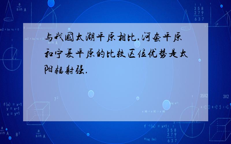 与我国太湖平原相比,河套平原和宁夏平原的比较区位优势是太阳辐射强.