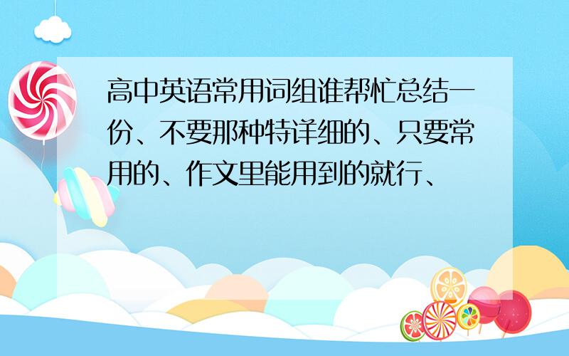 高中英语常用词组谁帮忙总结一份、不要那种特详细的、只要常用的、作文里能用到的就行、