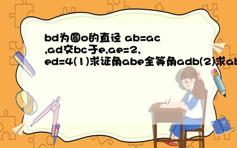 bd为圆o的直径 ab=ac,ad交bc于e,ae=2,ed=4(1)求证角abe全等角adb(2)求ab的长（3）延长