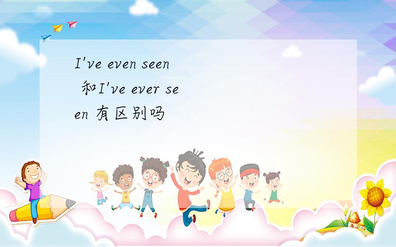 I've even seen 和I've ever seen 有区别吗